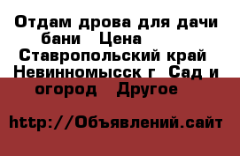 Отдам дрова для дачи,бани › Цена ­ 100 - Ставропольский край, Невинномысск г. Сад и огород » Другое   